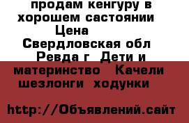 продам кенгуру в хорошем састоянии › Цена ­ 500 - Свердловская обл., Ревда г. Дети и материнство » Качели, шезлонги, ходунки   